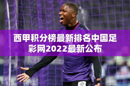 西甲积分榜最新排名中国足彩网2022最新公布