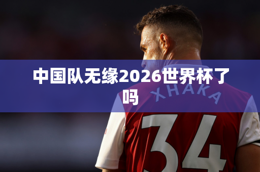 中国队无缘2026世界杯了吗