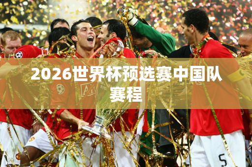 2026世界杯预选赛中国队赛程