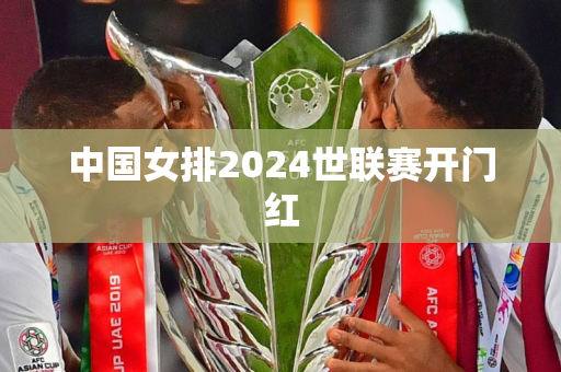 中国女排2024世联赛开门红